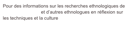 Pour des informations sur les recherches ethnologiques de Robert Cresswell  et d’autres ethnologues en réflexion sur les techniques et la culture