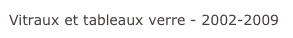Vitraux et tableaux verre - 2002-2009