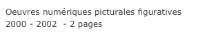 Oeuvres numériques picturales figuratives 
2000 - 2002  - 2 pages