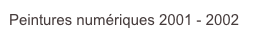 Peintures numériques 2001 - 2002