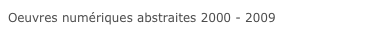 Oeuvres numériques abstraites 2000 - 2009 