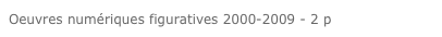 Oeuvres numériques figuratives 2000-2009 - 2 p