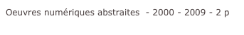 Oeuvres numériques abstraites  - 2000 - 2009 - 2 p