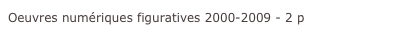 Oeuvres numériques figuratives 2000-2009 - 2 p