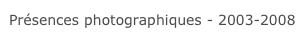 Présences photographiques - 2003-2008