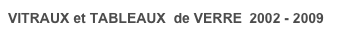 VITRAUX et TABLEAUX  de VERRE  2002 - 2009