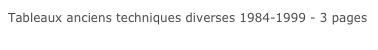 Tableaux anciens techniques diverses 1984-1999 - 3 pages