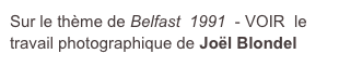 Sur le thème de Belfast  1991  - VOIR  le
travail photographique de Joël Blondel 